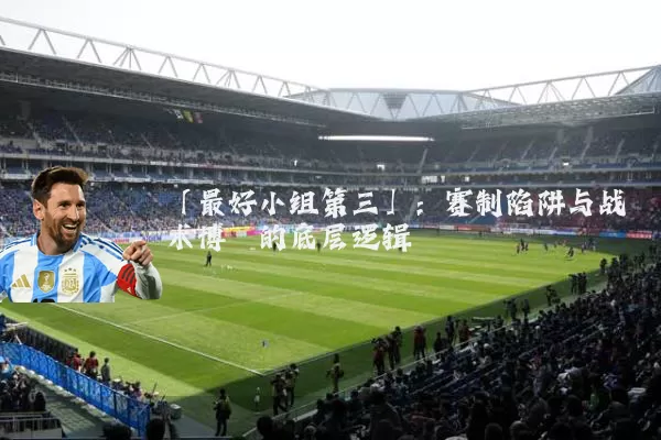 「最好小组第三」：赛制陷阱与战术博弈的底层逻辑