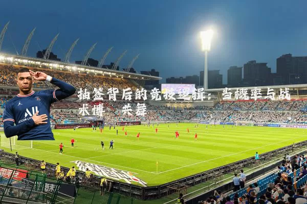 抽签背后的竞技逻辑：当概率与战术博弈共舞
