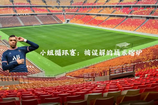 小组循环赛：被误解的战术熔炉