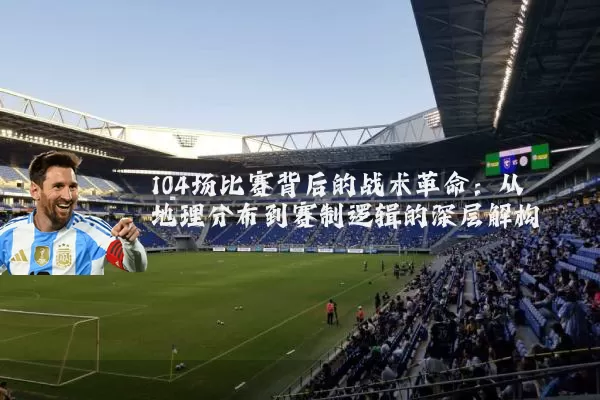 104场比赛背后的战术革命：从地理分布到赛制逻辑的深层解构
