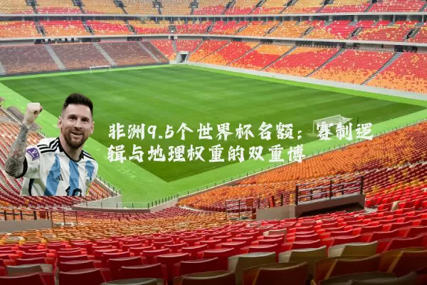 非洲9.5个世界杯名额:赛制逻辑与地理权重的双重博弈