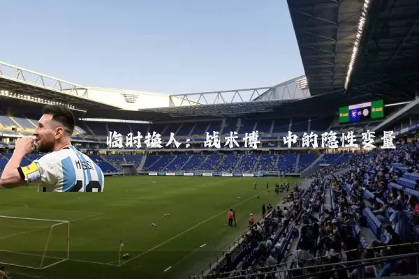 临时换人:战术博弈中的隐性变量