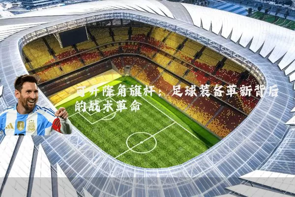 可升降角旗杆：足球装备革新背后的战术革命