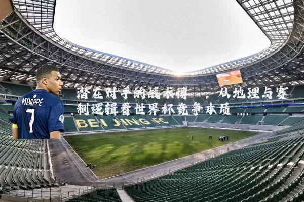 潜在对手的战术博弈：从地理与赛制逻辑看世界杯竞争本质