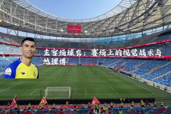 主客场球衣：赛场上的视觉战术与地理博弈