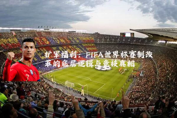 扩军福利：FIFA世界杯赛制改革的底层逻辑与竞技真相